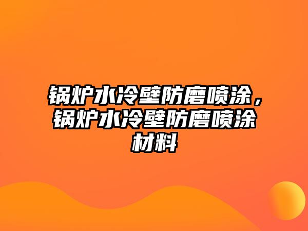 鍋爐水冷壁防磨噴涂，鍋爐水冷壁防磨噴涂材料