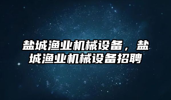 鹽城漁業(yè)機(jī)械設(shè)備，鹽城漁業(yè)機(jī)械設(shè)備招聘