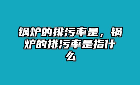 鍋爐的排污率是，鍋爐的排污率是指什么