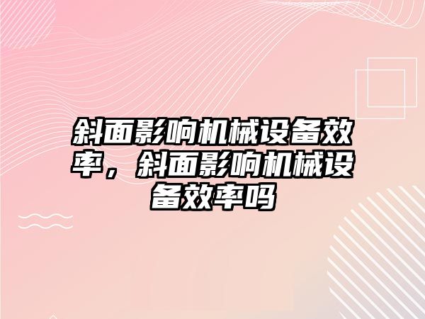 斜面影響機(jī)械設(shè)備效率，斜面影響機(jī)械設(shè)備效率嗎