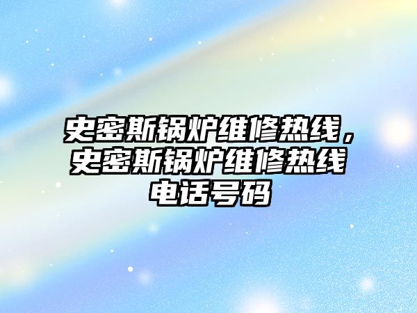 史密斯鍋爐維修熱線，史密斯鍋爐維修熱線電話號碼