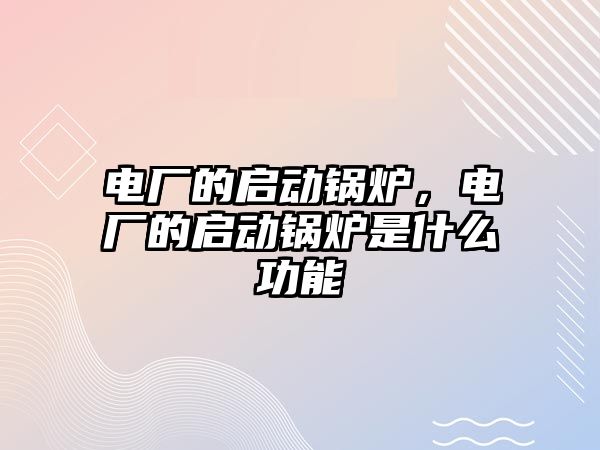 電廠的啟動(dòng)鍋爐，電廠的啟動(dòng)鍋爐是什么功能