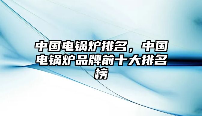 中國電鍋爐排名，中國電鍋爐品牌前十大排名榜