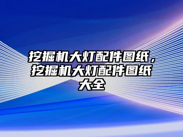 挖掘機大燈配件圖紙，挖掘機大燈配件圖紙大全