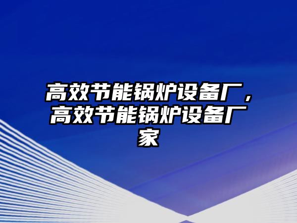 高效節(jié)能鍋爐設(shè)備廠，高效節(jié)能鍋爐設(shè)備廠家