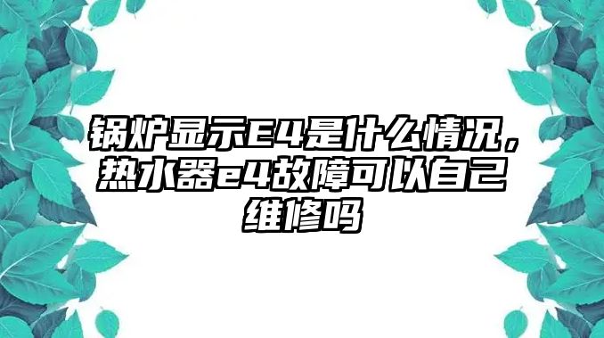 鍋爐顯示E4是什么情況，熱水器e4故障可以自己維修嗎