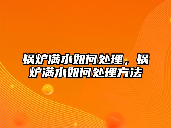 鍋爐滿水如何處理，鍋爐滿水如何處理方法