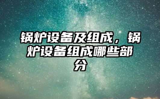 鍋爐設備及組成，鍋爐設備組成哪些部分