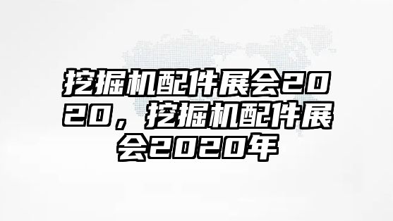 挖掘機配件展會2020，挖掘機配件展會2020年