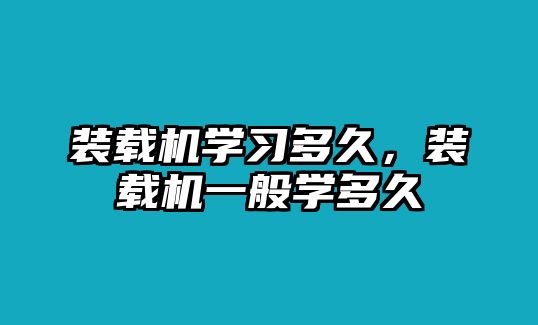 裝載機學習多久，裝載機一般學多久