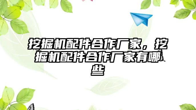 挖掘機配件合作廠家，挖掘機配件合作廠家有哪些