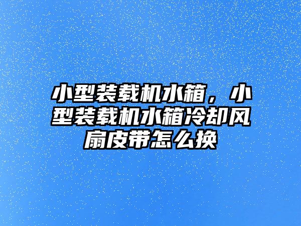 小型裝載機(jī)水箱，小型裝載機(jī)水箱冷卻風(fēng)扇皮帶怎么換