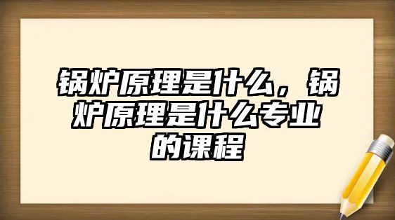 鍋爐原理是什么，鍋爐原理是什么專業(yè)的課程