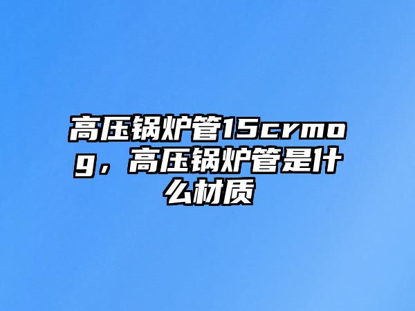 高壓鍋爐管15crmog，高壓鍋爐管是什么材質(zhì)