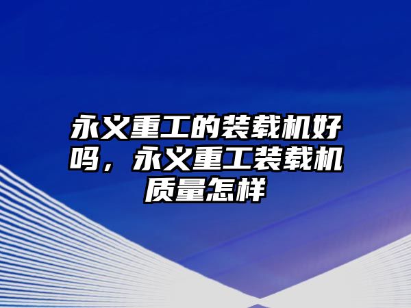 永義重工的裝載機(jī)好嗎，永義重工裝載機(jī)質(zhì)量怎樣