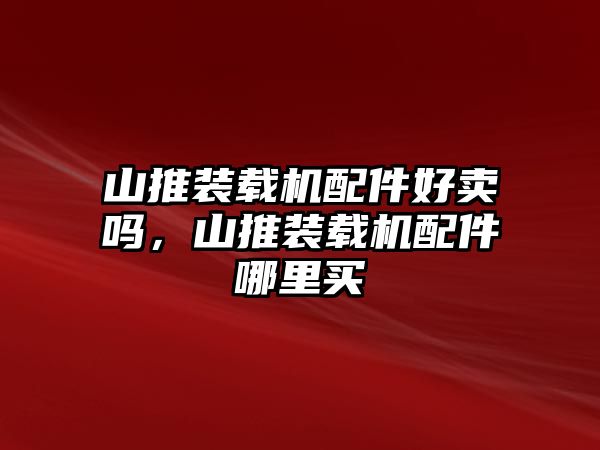 山推裝載機(jī)配件好賣嗎，山推裝載機(jī)配件哪里買