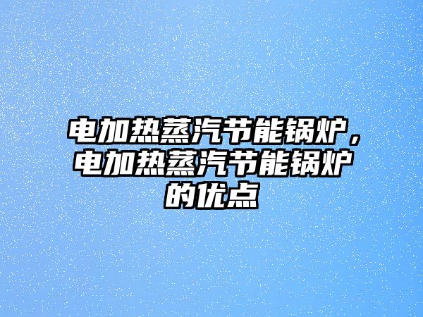 電加熱蒸汽節(jié)能鍋爐，電加熱蒸汽節(jié)能鍋爐的優(yōu)點