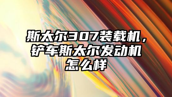 斯太爾307裝載機，鏟車斯太爾發(fā)動機怎么樣