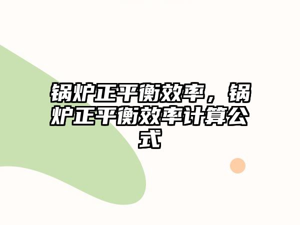 鍋爐正平衡效率，鍋爐正平衡效率計(jì)算公式