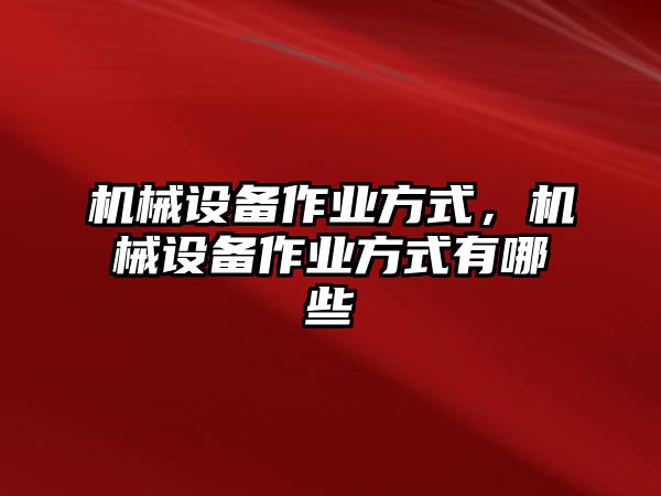 機(jī)械設(shè)備作業(yè)方式，機(jī)械設(shè)備作業(yè)方式有哪些