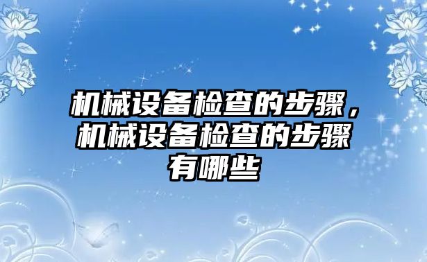 機械設備檢查的步驟，機械設備檢查的步驟有哪些