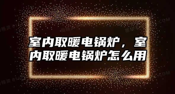 室內(nèi)取暖電鍋爐，室內(nèi)取暖電鍋爐怎么用