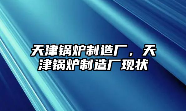 天津鍋爐制造廠，天津鍋爐制造廠現(xiàn)狀