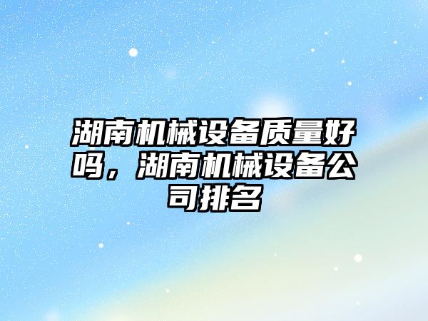 湖南機械設(shè)備質(zhì)量好嗎，湖南機械設(shè)備公司排名