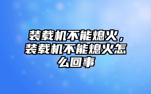 裝載機(jī)不能熄火，裝載機(jī)不能熄火怎么回事