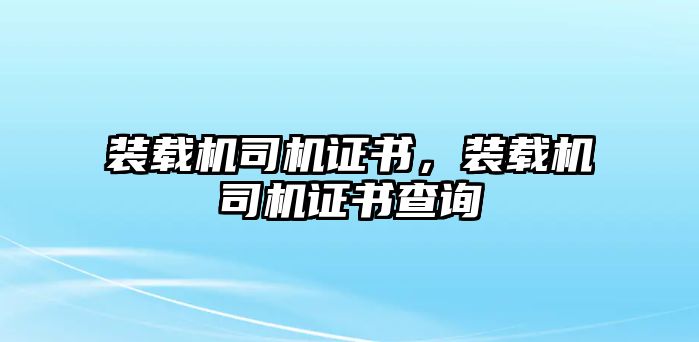 裝載機(jī)司機(jī)證書，裝載機(jī)司機(jī)證書查詢