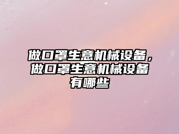 做口罩生意機械設(shè)備，做口罩生意機械設(shè)備有哪些