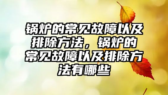 鍋爐的常見故障以及排除方法，鍋爐的常見故障以及排除方法有哪些