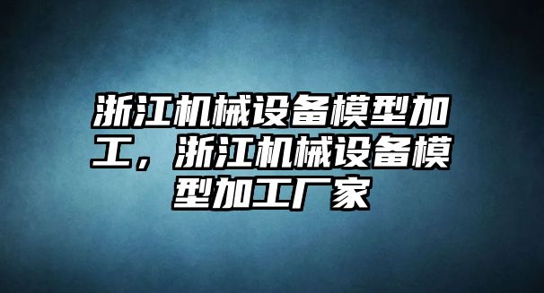 浙江機械設備模型加工，浙江機械設備模型加工廠家