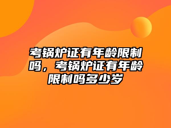 考鍋爐證有年齡限制嗎，考鍋爐證有年齡限制嗎多少歲