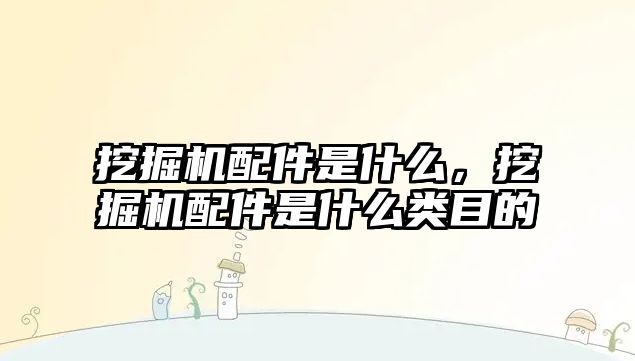 挖掘機配件是什么，挖掘機配件是什么類目的