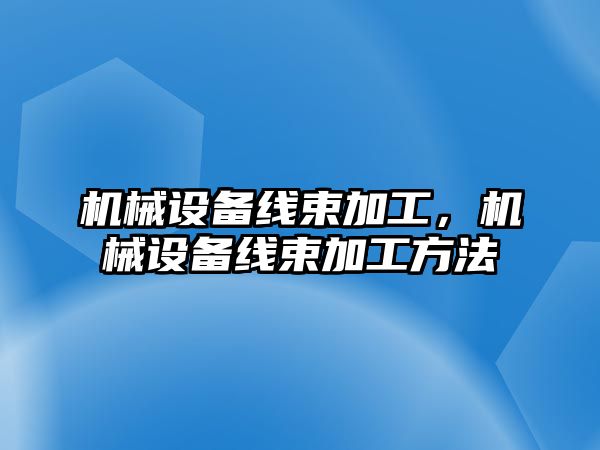 機械設備線束加工，機械設備線束加工方法