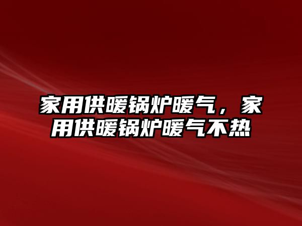 家用供暖鍋爐暖氣，家用供暖鍋爐暖氣不熱