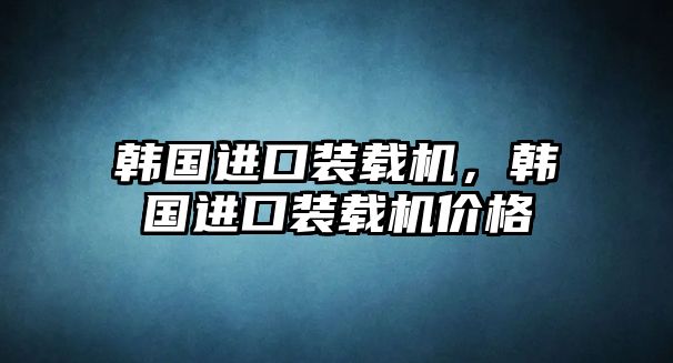 韓國(guó)進(jìn)口裝載機(jī)，韓國(guó)進(jìn)口裝載機(jī)價(jià)格