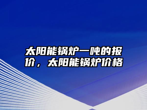 太陽能鍋爐一噸的報價，太陽能鍋爐價格