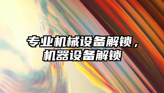 專業(yè)機械設備解鎖，機器設備解鎖