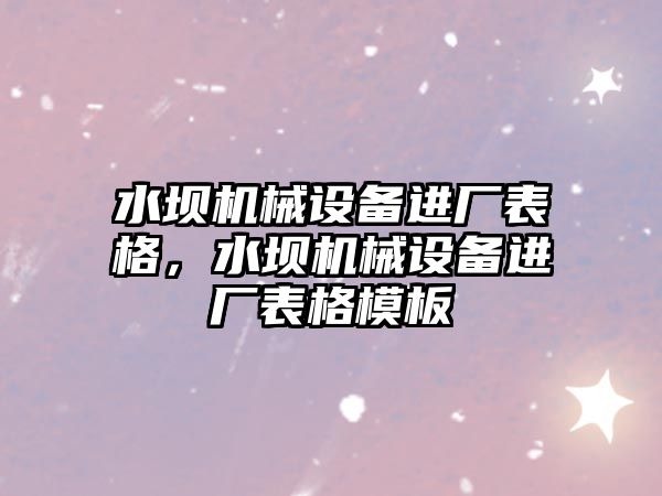 水壩機械設(shè)備進廠表格，水壩機械設(shè)備進廠表格模板