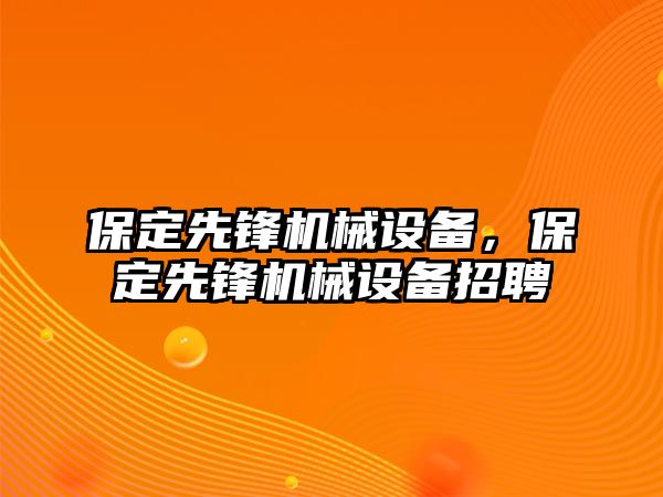 保定先鋒機械設(shè)備，保定先鋒機械設(shè)備招聘