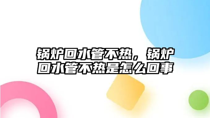 鍋爐回水管不熱，鍋爐回水管不熱是怎么回事