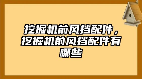 挖掘機(jī)前風(fēng)擋配件，挖掘機(jī)前風(fēng)擋配件有哪些