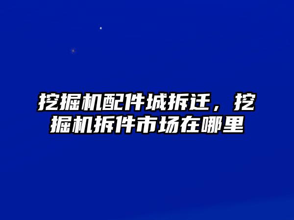 挖掘機(jī)配件城拆遷，挖掘機(jī)拆件市場(chǎng)在哪里