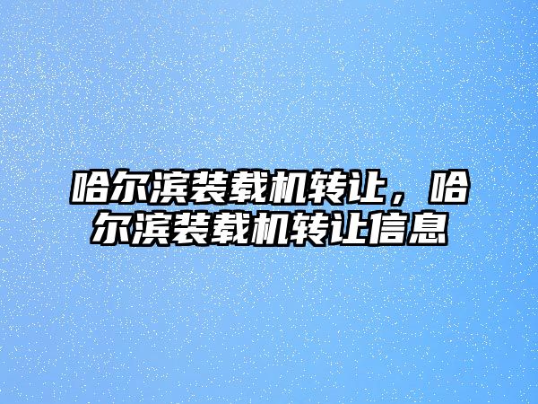 哈爾濱裝載機(jī)轉(zhuǎn)讓，哈爾濱裝載機(jī)轉(zhuǎn)讓信息