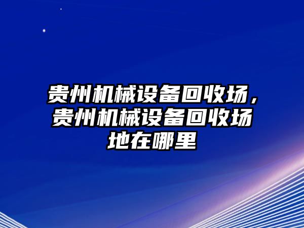 貴州機械設(shè)備回收場，貴州機械設(shè)備回收場地在哪里