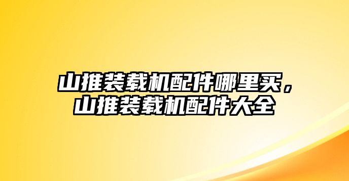 山推裝載機(jī)配件哪里買，山推裝載機(jī)配件大全