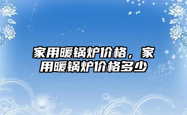 家用暖鍋爐價格，家用暖鍋爐價格多少