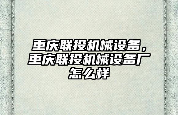 重慶聯(lián)投機械設備，重慶聯(lián)投機械設備廠怎么樣